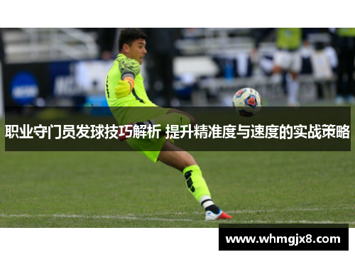 职业守门员发球技巧解析 提升精准度与速度的实战策略