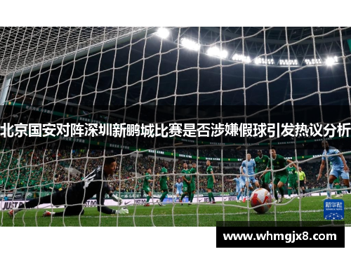 北京国安对阵深圳新鹏城比赛是否涉嫌假球引发热议分析