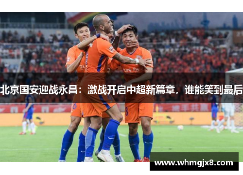 北京国安迎战永昌：激战开启中超新篇章，谁能笑到最后