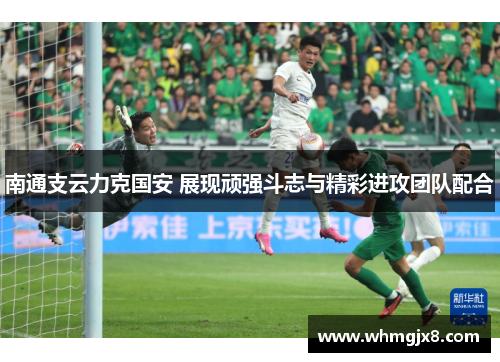 南通支云力克国安 展现顽强斗志与精彩进攻团队配合