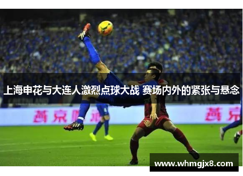 上海申花与大连人激烈点球大战 赛场内外的紧张与悬念